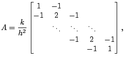 $\displaystyle A = \frac{k}{h^{2}} \begin{bmatrix}1 & -1 & \\ -1 & 2 & -1 \\ & \ddots & \ddots&\ddots \\ && -1 & 2 & -1 \\ && & -1& 1 \\ \end{bmatrix},$